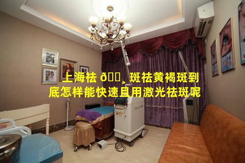 上海祛 🕸 斑祛黄褐斑到底怎样能快速且用激光祛斑呢